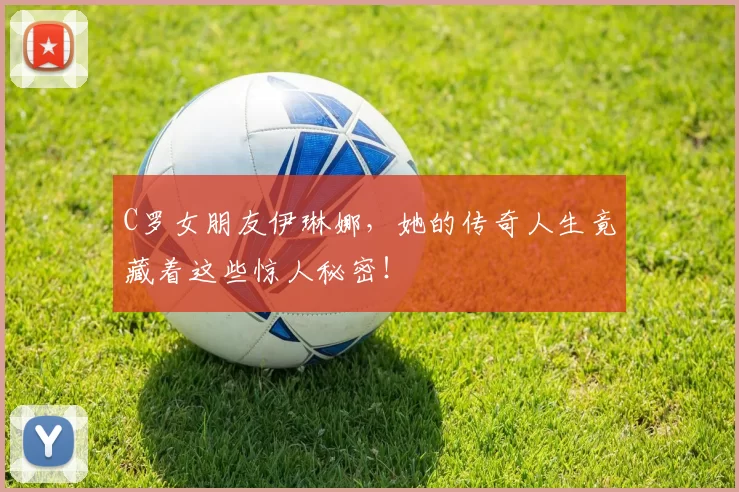 C罗女朋友伊琳娜，她的传奇人生竟藏着这些惊人秘密！