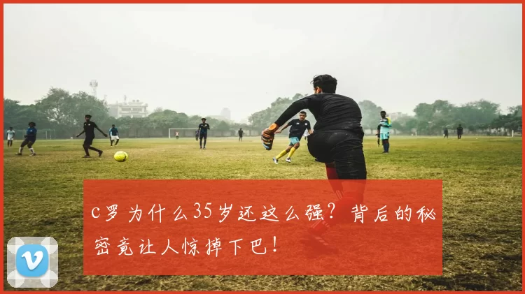 c罗为什么35岁还这么强？背后的秘密竟让人惊掉下巴！